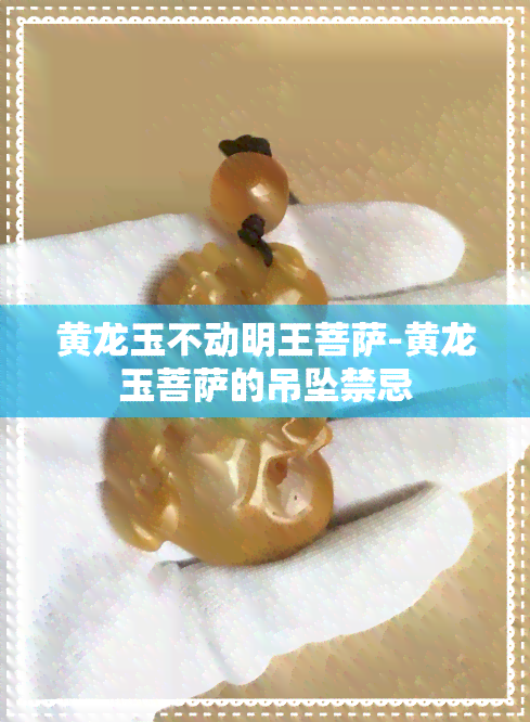 黄龙玉不动明王菩萨-黄龙玉菩萨的吊坠禁忌