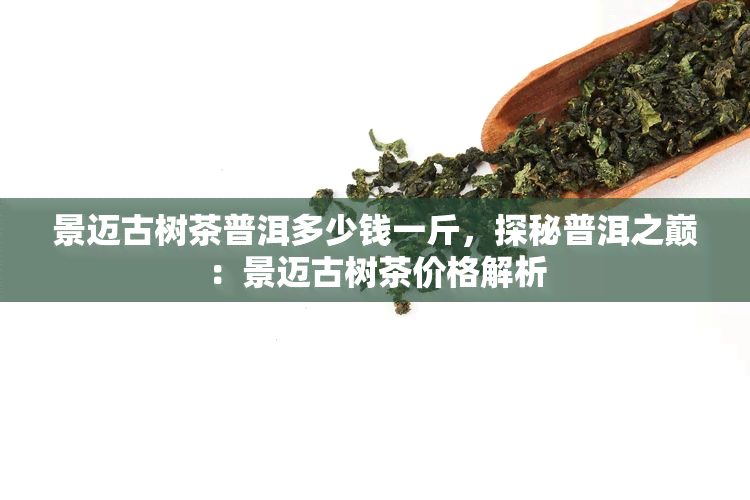 景迈古树茶普洱多少钱一斤，探秘普洱之巅：景迈古树茶价格解析