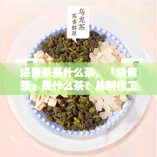 烘青茶是什么茶，「烘青茶」是什么茶？从制作工艺到口感特点的全面解析