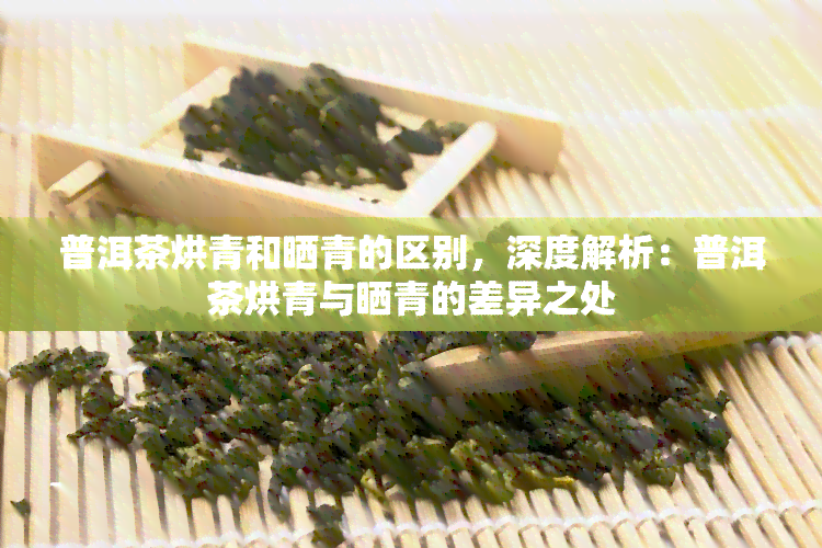 普洱茶烘青和晒青的区别，深度解析：普洱茶烘青与晒青的差异之处