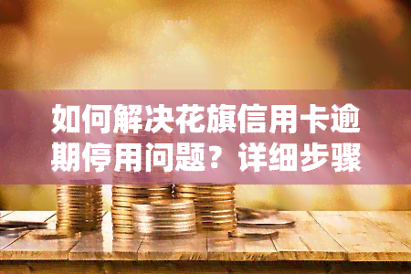 如何解决花旗信用卡逾期停用问题？详细步骤在此！