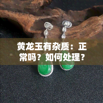 黄龙玉有杂质：正常吗？如何处理？