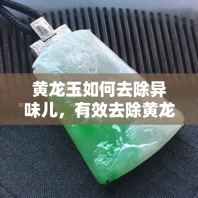 黄龙玉如何去除异味儿，有效去除黄龙玉异味的方法