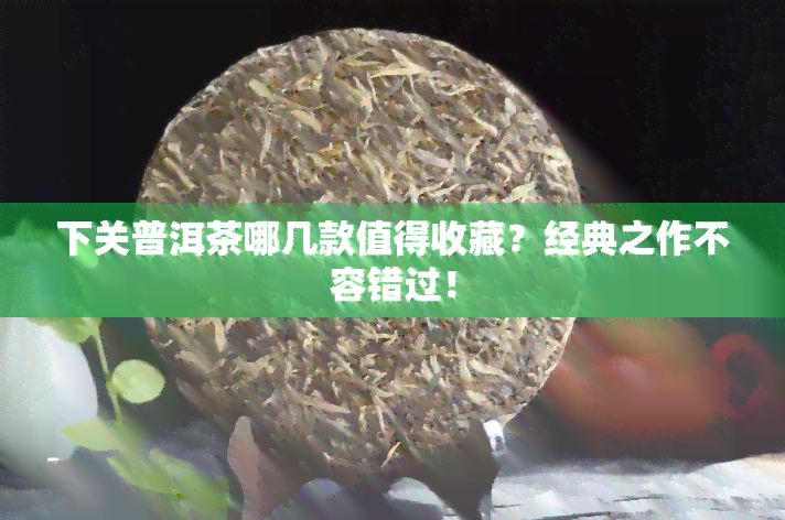 下关普洱茶哪几款值得收藏？经典之作不容错过！