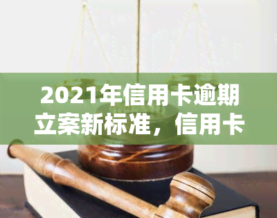 2021年信用卡逾期立案新标准，信用卡逾期，2021年起将执行全新立案标准！