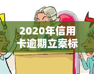 2020年信用卡逾期立案标准，深入了解2020年信用卡逾期立案标准