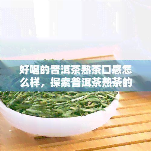 好喝的普洱茶熟茶口感怎么样，探索普洱茶熟茶的美味：口感如何？