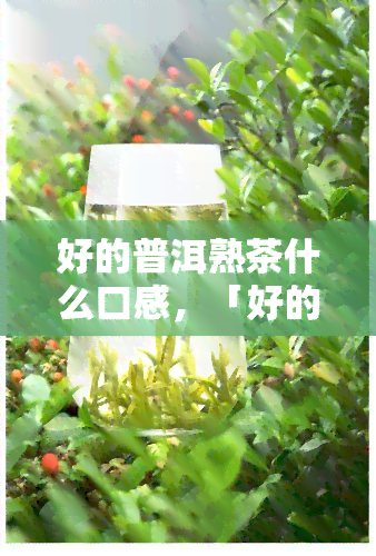 好的普洱熟茶什么口感，「好的普洱熟茶」应该具备的口感特征