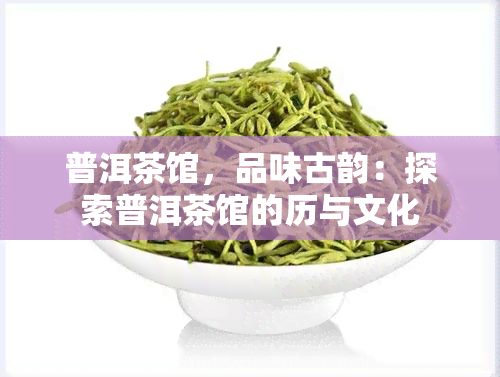 普洱茶馆，品味古韵：探索普洱茶馆的历与文化