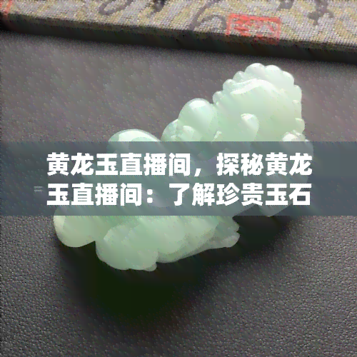 黄龙玉直播间，探秘黄龙玉直播间：了解珍贵玉石的魅力与价值