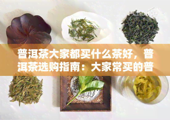 普洱茶大家都买什么茶好，普洱茶选购指南：大家常买的普洱茶种类推荐