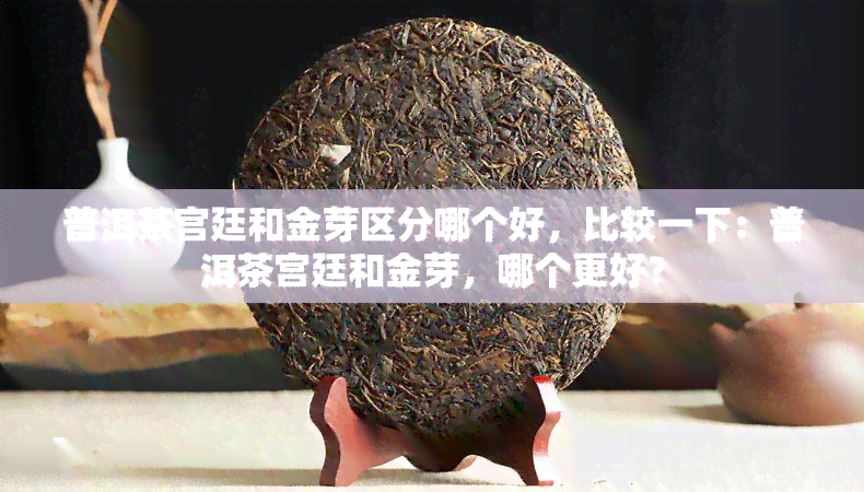 普洱茶宫廷和金芽区分哪个好，比较一下：普洱茶宫廷和金芽，哪个更好？