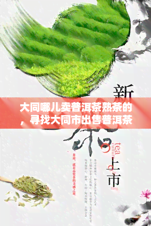 大同哪儿卖普洱茶熟茶的，寻找大同市出售普洱茶熟茶的店铺？在这里找到答案！