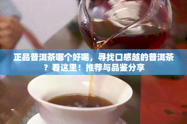 正品普洱茶哪个好喝，寻找口感越的普洱茶？看这里！推荐与品鉴分享