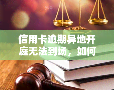 信用卡逾期异地开庭无法到场，如何处理？