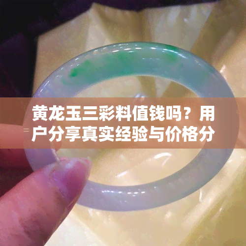 黄龙玉三彩料值钱吗？用户分享真实经验与价格分析