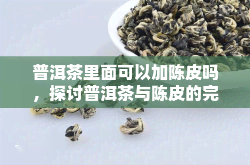 普洱茶里面可以加陈皮吗，探讨普洱茶与陈皮的完美搭配，口感更上一层楼！