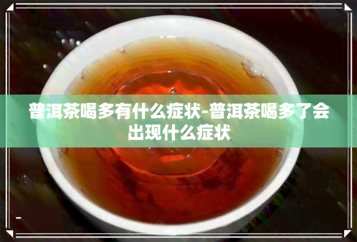 普洱茶喝多有什么症状-普洱茶喝多了会出现什么症状