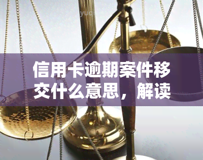 信用卡逾期案件移交什么意思，解读：信用卡逾期案件为何会被移交？