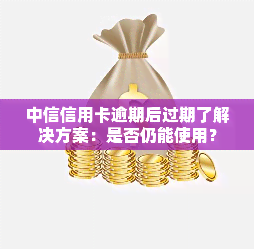 中信信用卡逾期后过期了解决方案：是否仍能使用？