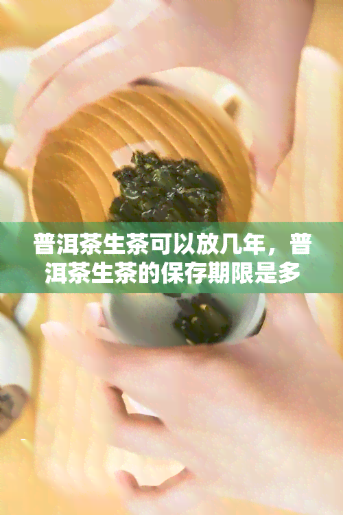 普洱茶生茶可以放几年，普洱茶生茶的保存期限是多久？