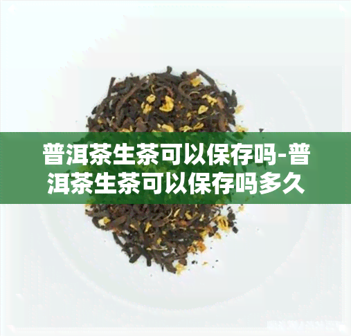 普洱茶生茶可以保存吗-普洱茶生茶可以保存吗多久