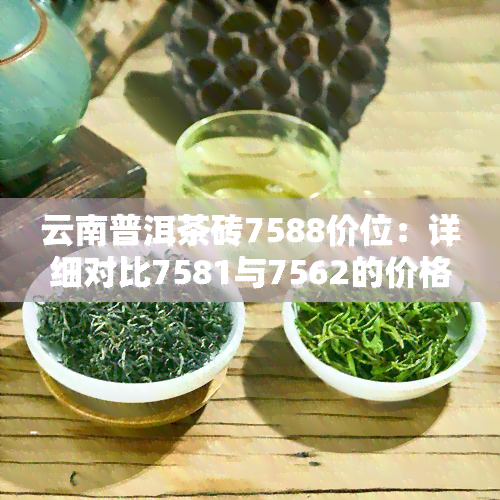 云南普洱茶砖7588价位：详细对比7581与7562的价格差异