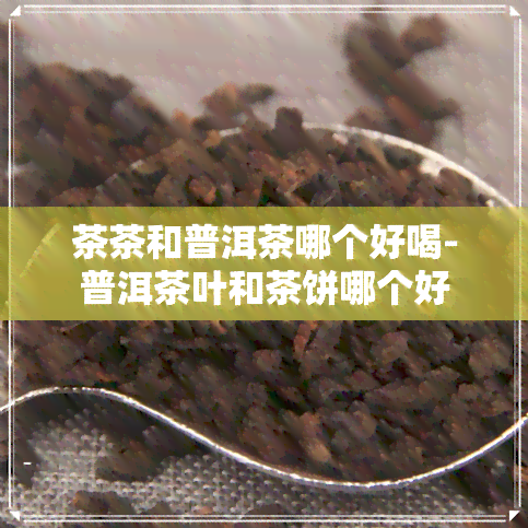 茶茶和普洱茶哪个好喝-普洱茶叶和茶饼哪个好