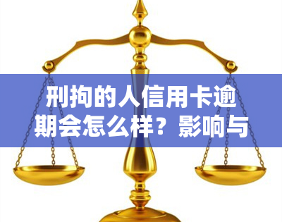 刑拘的人信用卡逾期会怎么样？影响与处理解析