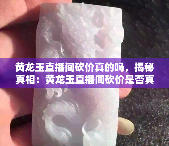 黄龙玉直播间砍价真的吗，揭秘真相：黄龙玉直播间砍价是否真的存在？