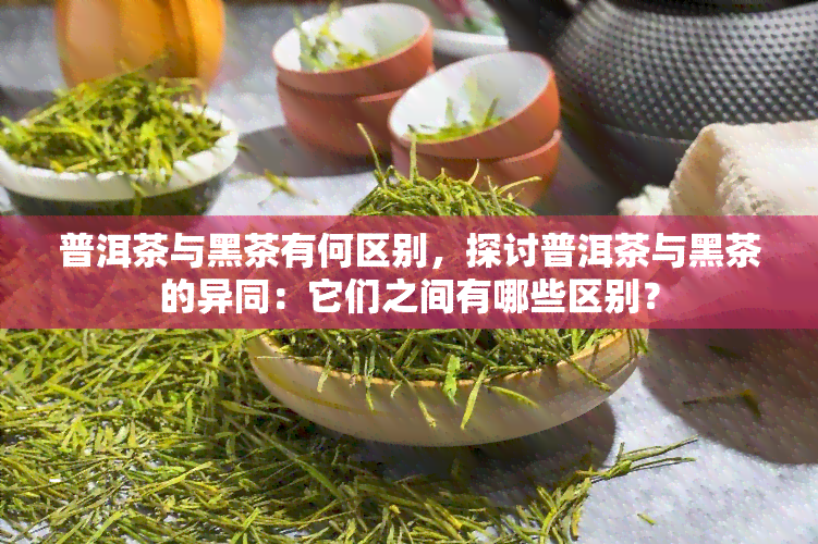 普洱茶与黑茶有何区别，探讨普洱茶与黑茶的异同：它们之间有哪些区别？