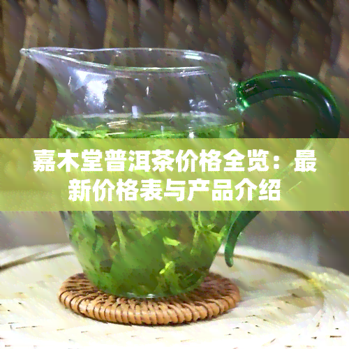 嘉木堂普洱茶价格全览：最新价格表与产品介绍