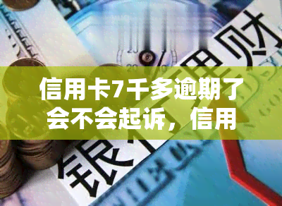 信用卡7千多逾期了会不会起诉，信用卡逾期7千多元，会被起诉吗？