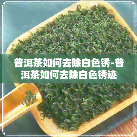 普洱茶如何去除白色锈-普洱茶如何去除白色锈迹