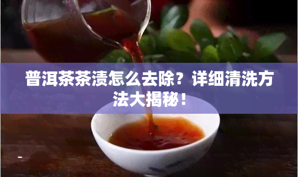 普洱茶茶渍怎么去除？详细清洗方法大揭秘！