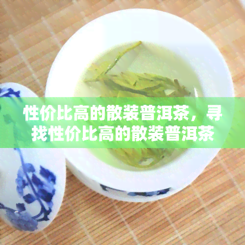 性价比高的散装普洱茶，寻找性价比高的散装普洱茶？这些值得你拥有！