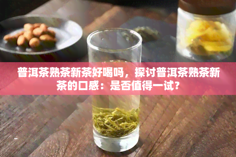 普洱茶熟茶新茶好喝吗，探讨普洱茶熟茶新茶的口感：是否值得一试？