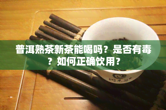 普洱熟茶新茶能喝吗？是否有？如何正确饮用？