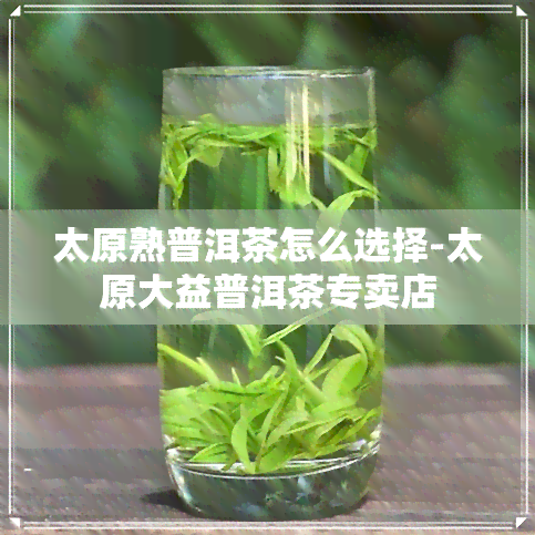 太原熟普洱茶怎么选择-太原大益普洱茶专卖店