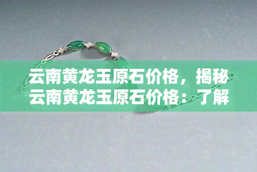 云南黄龙玉原石价格，揭秘云南黄龙玉原石价格：了解珍稀宝石的投资价值！