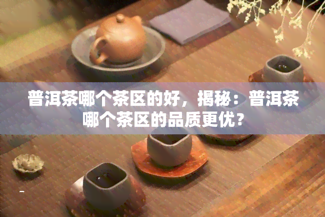 普洱茶哪个茶区的好，揭秘：普洱茶哪个茶区的品质更优？