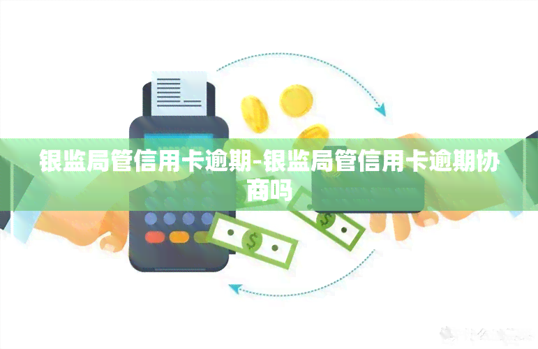 银监局管信用卡逾期-银监局管信用卡逾期协商吗