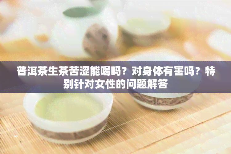 普洱茶生茶苦涩能喝吗？对身体有害吗？特别针对女性的问题解答