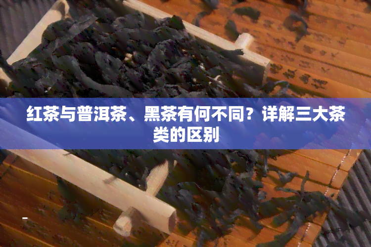 红茶与普洱茶、黑茶有何不同？详解三大茶类的区别