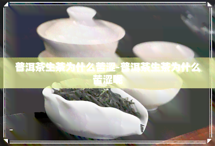 普洱茶生茶为什么苦涩-普洱茶生茶为什么苦涩呢