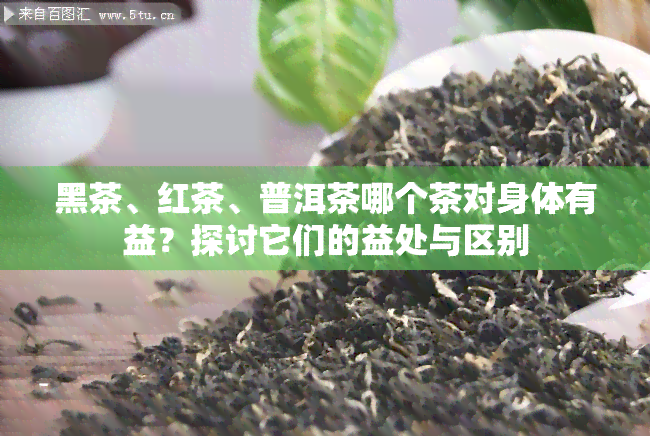 黑茶、红茶、普洱茶哪个茶对身体有益？探讨它们的益处与区别