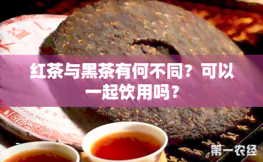 红茶与黑茶有何不同？可以一起饮用吗？