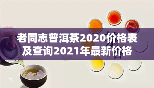 老同志普洱茶2020价格表及查询2021年最新价格