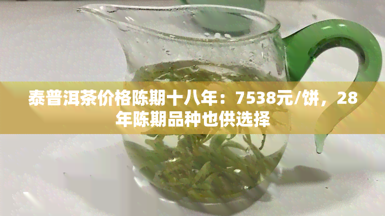 泰普洱茶价格陈期十八年：7538元/饼，28年陈期品种也供选择