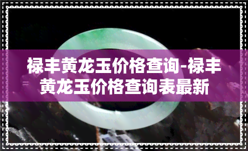 禄丰黄龙玉价格查询-禄丰黄龙玉价格查询表最新